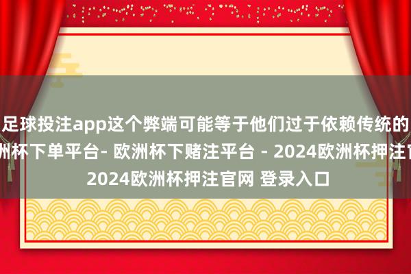 足球投注app这个弊端可能等于他们过于依赖传统的防生机维-欧洲杯下单平台- 欧洲杯下赌注平台 - 2024欧洲杯押注官网 登录入口