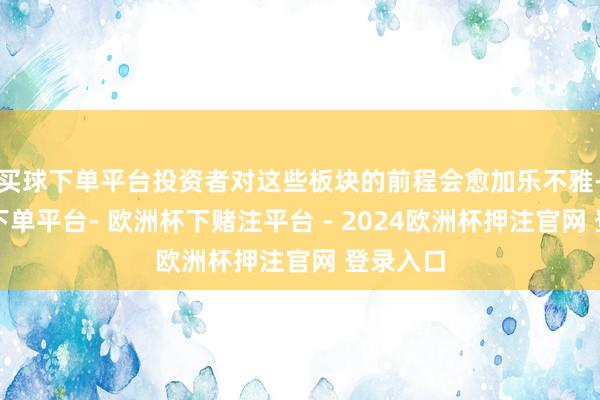 买球下单平台投资者对这些板块的前程会愈加乐不雅-欧洲杯下单平台- 欧洲杯下赌注平台 - 2024欧洲杯押注官网 登录入口