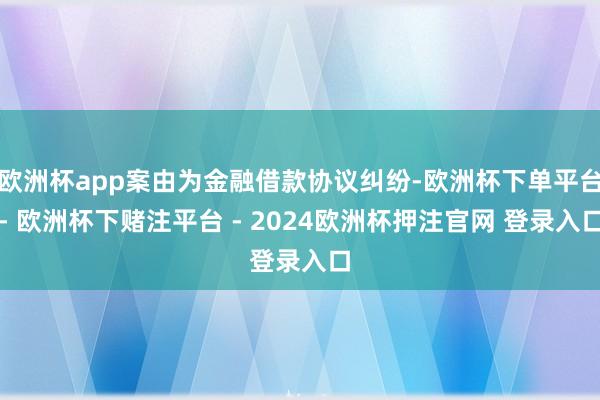 欧洲杯app案由为金融借款协议纠纷-欧洲杯下单平台- 欧洲杯下赌注平台 - 2024欧洲杯押注官网 登录入口