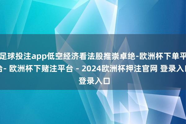 足球投注app低空经济看法股推崇卓绝-欧洲杯下单平台- 欧洲杯下赌注平台 - 2024欧洲杯押注官网 登录入口