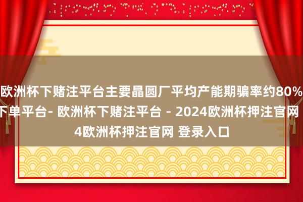 欧洲杯下赌注平台主要晶圆厂平均产能期骗率约80%-欧洲杯下单平台- 欧洲杯下赌注平台 - 2024欧洲杯押注官网 登录入口