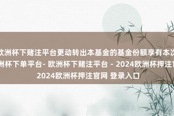 欧洲杯下赌注平台更动转出本基金的基金份额享有本次分成权利-欧洲杯下单平台- 欧洲杯下赌注平台 - 2024欧洲杯押注官网 登录入口