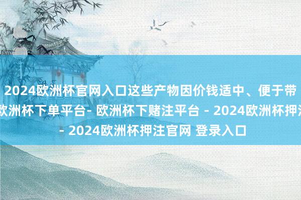 2024欧洲杯官网入口这些产物因价钱适中、便于带领而备受嗜好-欧洲杯下单平台- 欧洲杯下赌注平台 - 2024欧洲杯押注官网 登录入口