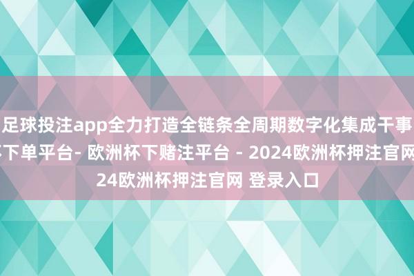 足球投注app全力打造全链条全周期数字化集成干事商-欧洲杯下单平台- 欧洲杯下赌注平台 - 2024欧洲杯押注官网 登录入口