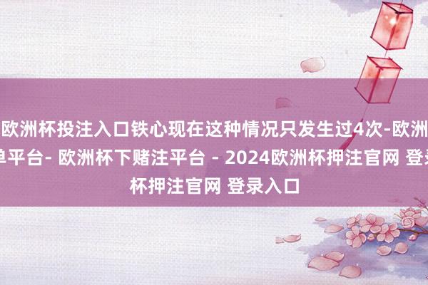 欧洲杯投注入口铁心现在这种情况只发生过4次-欧洲杯下单平台- 欧洲杯下赌注平台 - 2024欧洲杯押注官网 登录入口