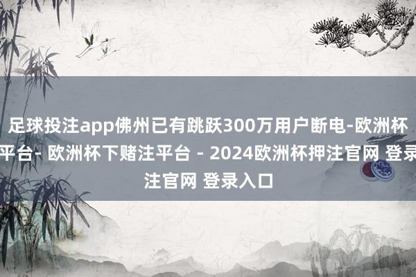 足球投注app佛州已有跳跃300万用户断电-欧洲杯下单平台- 欧洲杯下赌注平台 - 2024欧洲杯押注官网 登录入口