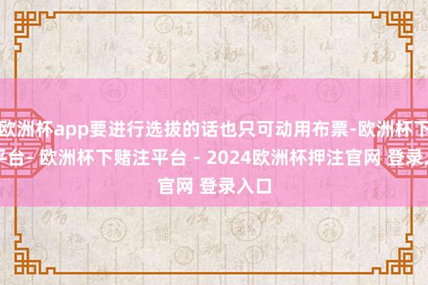 欧洲杯app要进行选拔的话也只可动用布票-欧洲杯下单平台- 欧洲杯下赌注平台 - 2024欧洲杯押注官网 登录入口