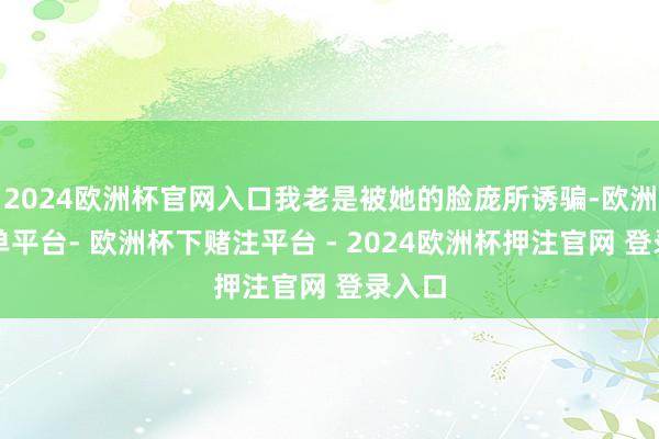 2024欧洲杯官网入口我老是被她的脸庞所诱骗-欧洲杯下单平台- 欧洲杯下赌注平台 - 2024欧洲杯押注官网 登录入口