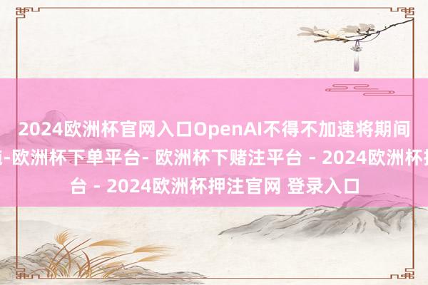 2024欧洲杯官网入口OpenAI不得不加速将期间换取为利润的设施-欧洲杯下单平台- 欧洲杯下赌注平台 - 2024欧洲杯押注官网 登录入口