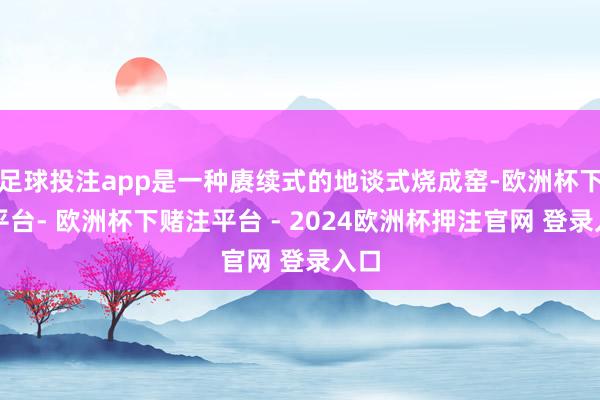 足球投注app是一种赓续式的地谈式烧成窑-欧洲杯下单平台- 欧洲杯下赌注平台 - 2024欧洲杯押注官网 登录入口