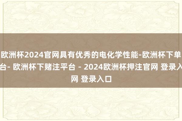 欧洲杯2024官网具有优秀的电化学性能-欧洲杯下单平台- 欧洲杯下赌注平台 - 2024欧洲杯押注官网 登录入口