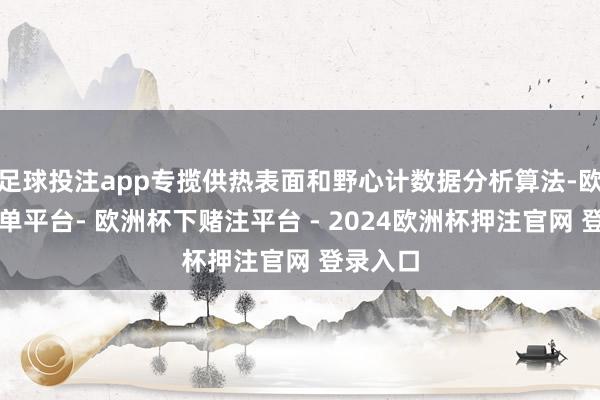 足球投注app专揽供热表面和野心计数据分析算法-欧洲杯下单平台- 欧洲杯下赌注平台 - 2024欧洲杯押注官网 登录入口