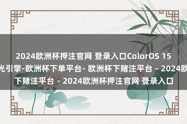 2024欧洲杯押注官网 登录入口ColorOS 15还选拔了行业草创的极光引擎-欧洲杯下单平台- 欧洲杯下赌注平台 - 2024欧洲杯押注官网 登录入口