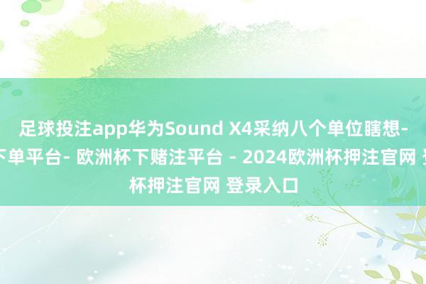 足球投注app华为Sound X4采纳八个单位瞎想-欧洲杯下单平台- 欧洲杯下赌注平台 - 2024欧洲杯押注官网 登录入口