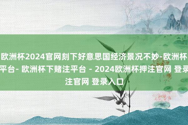 欧洲杯2024官网刻下好意思国经济景况不妙-欧洲杯下单平台- 欧洲杯下赌注平台 - 2024欧洲杯押注官网 登录入口