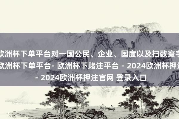 欧洲杯下单平台对一国公民、企业、国度以及扫数寰宇齐有迫切作用-欧洲杯下单平台- 欧洲杯下赌注平台 - 2024欧洲杯押注官网 登录入口