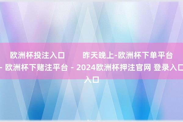 欧洲杯投注入口        昨天晚上-欧洲杯下单平台- 欧洲杯下赌注平台 - 2024欧洲杯押注官网 登录入口