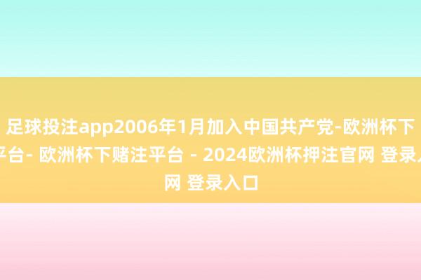 足球投注app2006年1月加入中国共产党-欧洲杯下单平台- 欧洲杯下赌注平台 - 2024欧洲杯押注官网 登录入口