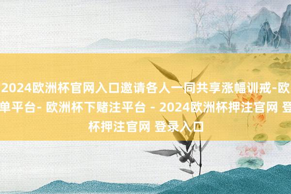 2024欧洲杯官网入口邀请各人一同共享涨幅训戒-欧洲杯下单平台- 欧洲杯下赌注平台 - 2024欧洲杯押注官网 登录入口