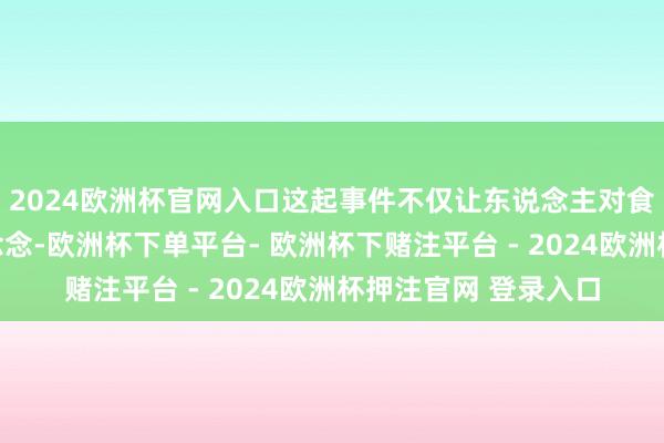 2024欧洲杯官网入口这起事件不仅让东说念主对食物安全问题产生深念念-欧洲杯下单平台- 欧洲杯下赌注平台 - 2024欧洲杯押注官网 登录入口